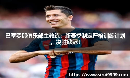 巴塞罗那俱乐部主教练：新赛季制定严格训练计划，决胜欧冠！