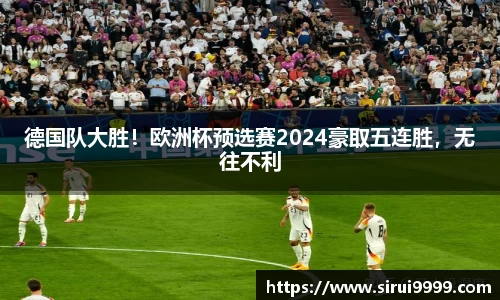 德国队大胜！欧洲杯预选赛2024豪取五连胜，无往不利