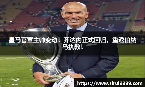 皇马官宣主帅变动！齐达内正式回归，重返伯纳乌执教！