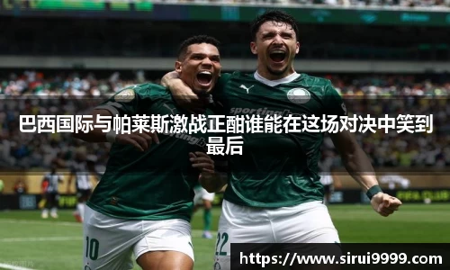 巴西国际与帕莱斯激战正酣谁能在这场对决中笑到最后