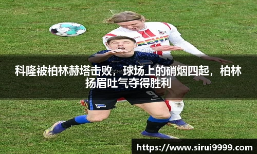 科隆被柏林赫塔击败，球场上的硝烟四起，柏林扬眉吐气夺得胜利